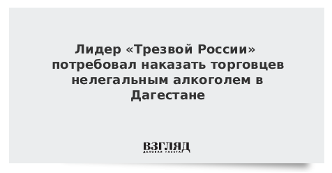 Лидер «Трезвой России» потребовал наказать торговцев нелегальным алкоголем в Дагестане
