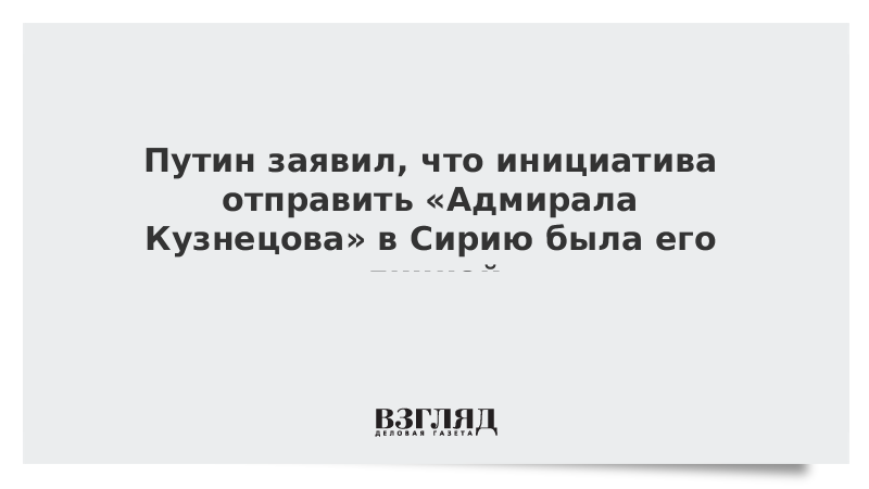 Путин заявил, что инициатива отправить «Адмирала Кузнецова» в Сирию была его личной