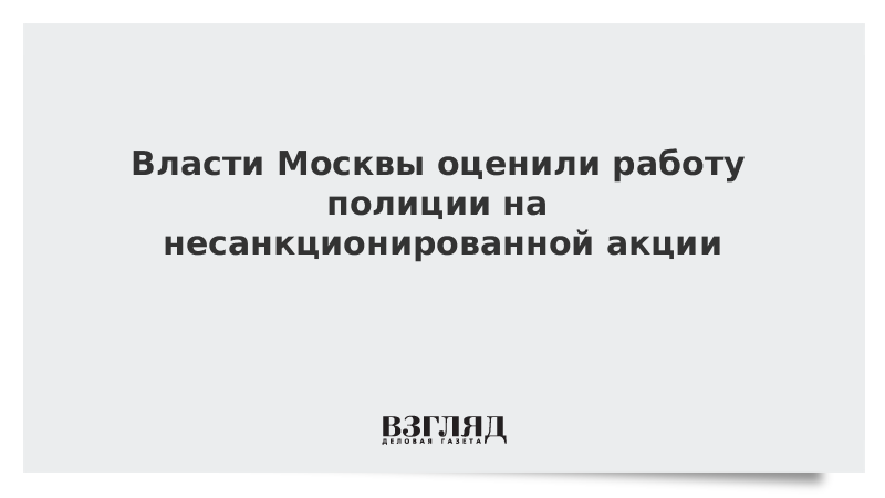 Власти Москвы оценили работу полиции на несанкционированной акции