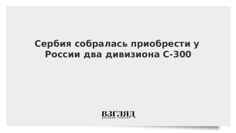 Сербия собралась приобрести у России два дивизиона С-300