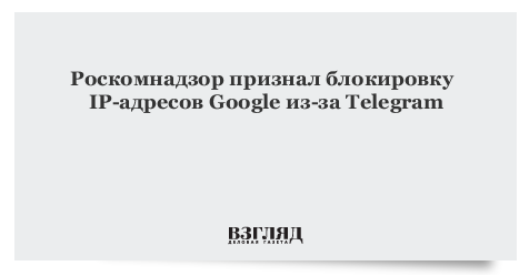 Роскомнадзор признал блокировку IP-адресов Google из-за Telegram