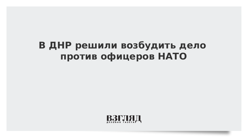 В ДНР решили возбудить дело против офицеров НАТО
