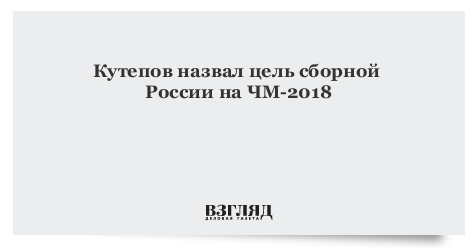 Кутепов назвал цель сборной России на ЧМ-2018