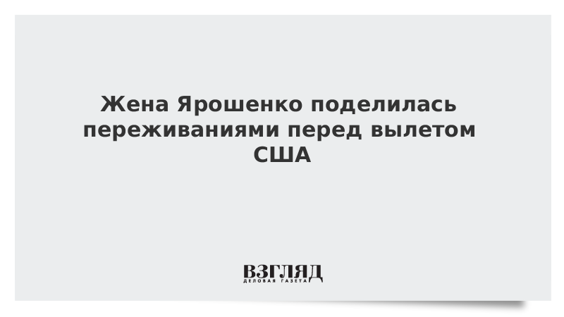 Жена Ярошенко поделилась переживаниями перед вылетом США