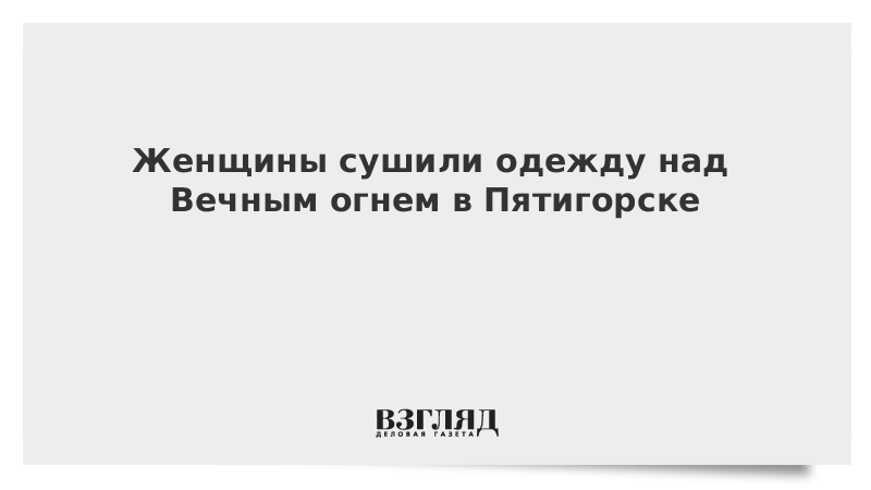 Женщины сушили одежду над Вечным огнем в Пятигорске