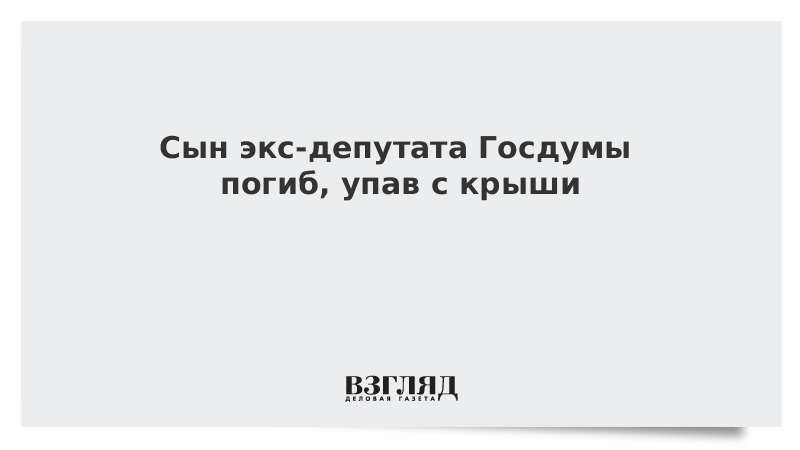 Сын экс-депутата Госдумы погиб, упав с крыши