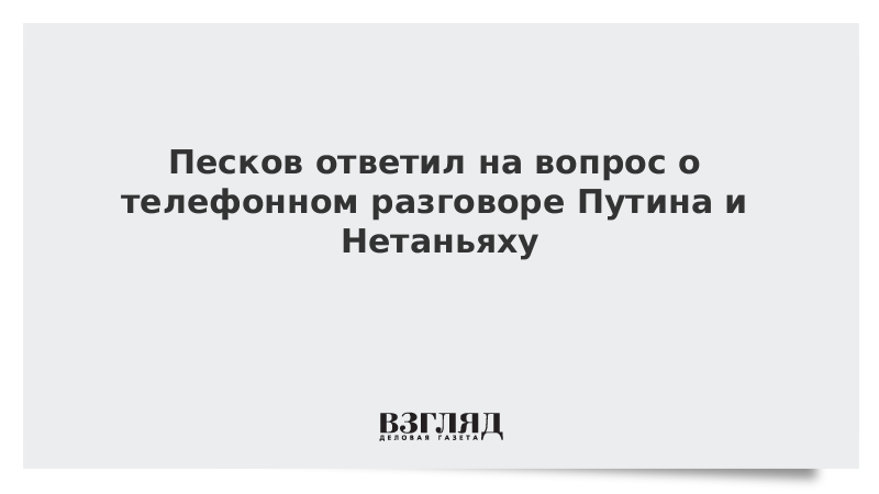 Песков ответил на вопрос о телефонном разговоре Путина и Нетаньяху