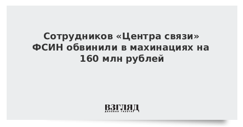 Сотрудников «Центра связи» ФСИН обвинили в махинациях на 160 млн рублей