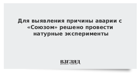 Для выявления причины аварии с «Союзом» решено провести натурные эксперименты