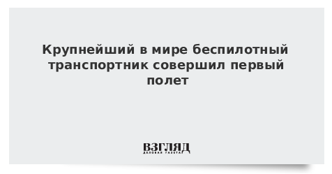 Крупнейший в мире беспилотный транспортник совершил первый полет