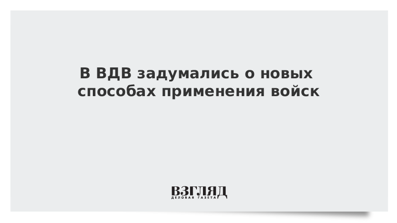 В ВДВ задумались о новых способах применения войск