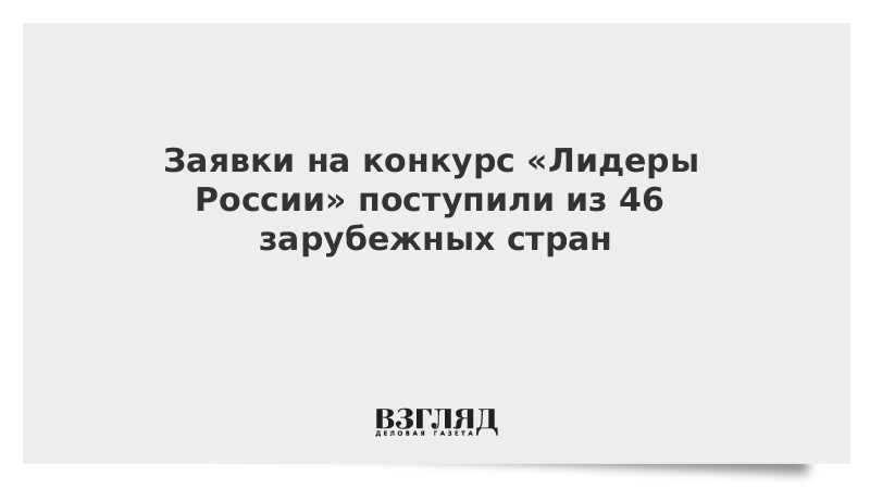 Заявки на конкурс «Лидеры России» поступили из 46 зарубежных стран