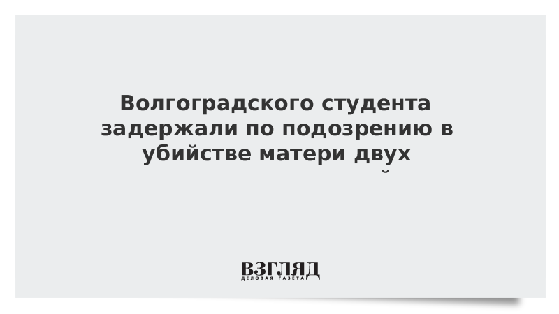 Волгоградского студента задержали по подозрению в убийстве матери двух малолетних детей