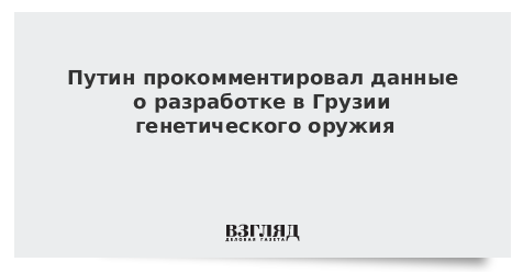 Путин прокомментировал данные о разработке в Грузии генетического оружия