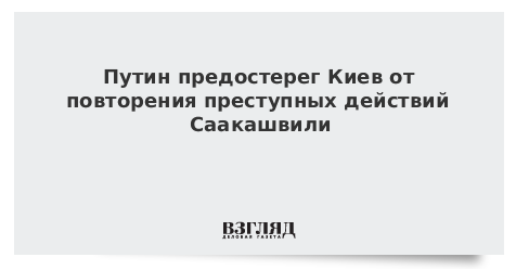 Путин предостерег Киев от повторения преступных действий Саакашвили
