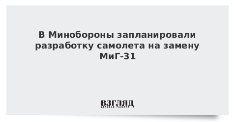 В Минобороны запланировали разработку самолета на замену МиГ-31