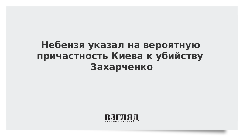 Небензя указал на вероятную причастность Киева к убийству Захарченко