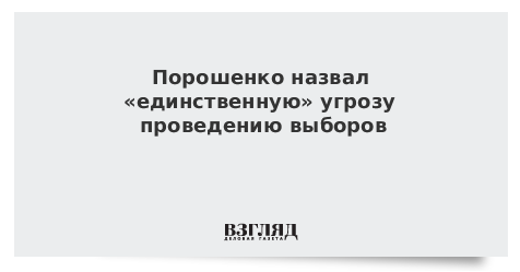 Порошенко назвал «единственную» угрозу проведению выборов