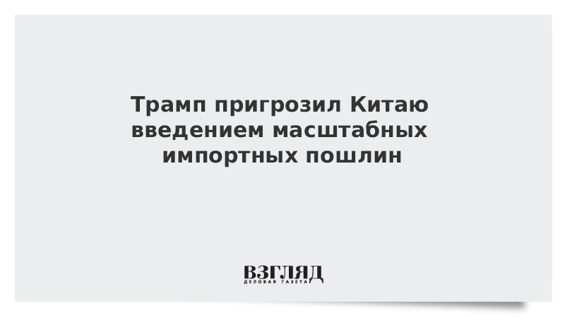 Трамп пригрозил Китаю введением масштабных импортных пошлин