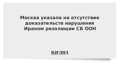 Москва указала на отсутствие доказательств нарушения Ираном резолюции СБ ООН
