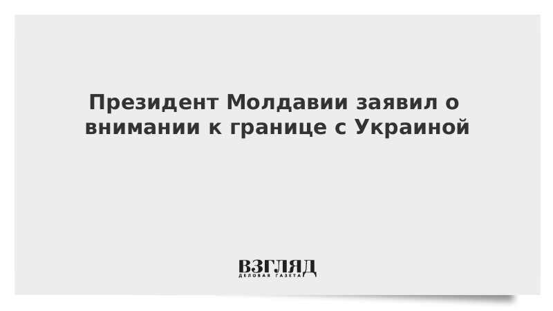 Президент Молдавии заявил о внимании к границе с Украиной