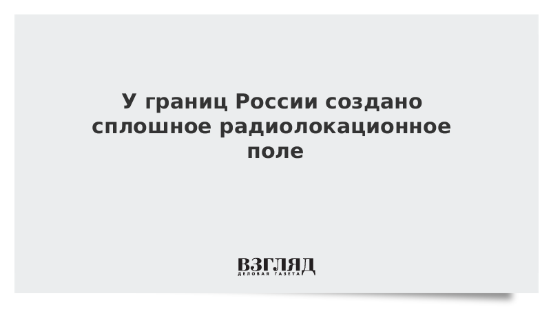 У границ России создано сплошное радиолокационное поле