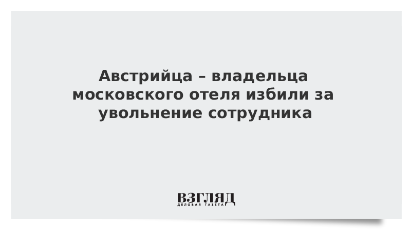 Австрийца – владельца московского отеля избили за увольнение сотрудника