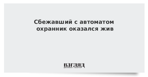 Сбежавший с автоматом охранник оказался жив