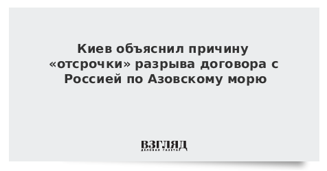 Киев объяснил причину «отсрочки» разрыва договора с Россией по Азовскому морю
