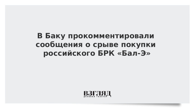 В Баку прокомментировали сообщения о срыве покупки российского БРК «Бал-Э»