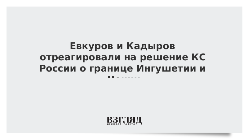 Евкуров и Кадыров отреагировали на решение КС России о границе Ингушетии и Чечни