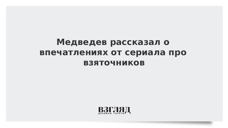 Медведев рассказал о впечатлениях от сериала про взяточников