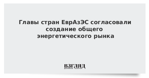 Главы стран ЕврАзЭС согласовали создание общего энергетического рынка