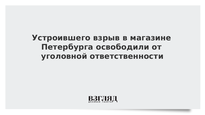 Устроившего взрыв в магазине Петербурга освободили от уголовной ответственности