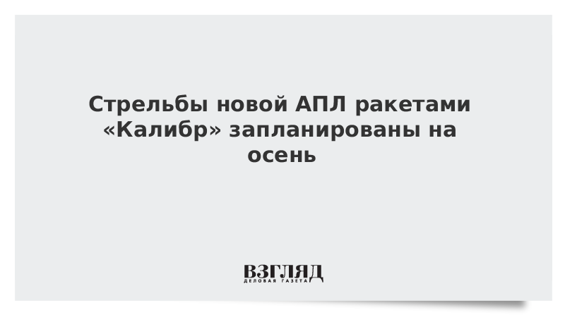 Стрельбы новой АПЛ ракетами «Калибр» запланированы на осень