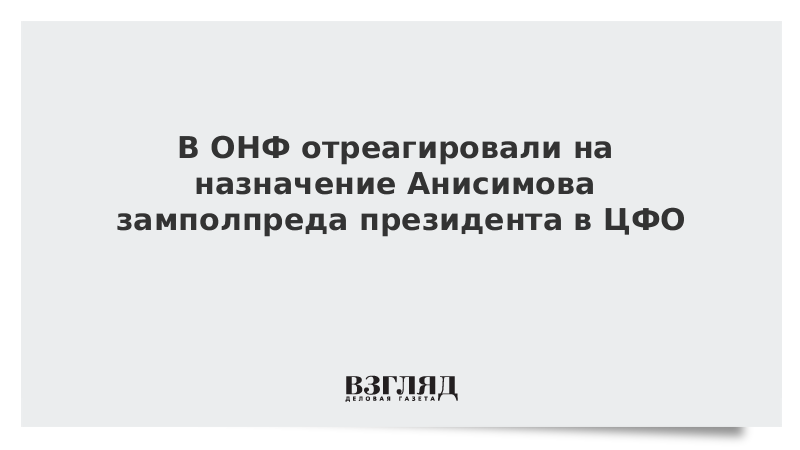 В ОНФ отреагировали на назначение Анисимова замполпреда президента в ЦФО