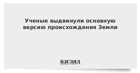 Ученые выдвинули основную версию происхождения Земли