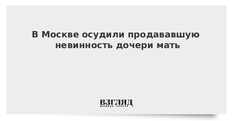 В Москве осудили продававшую невинность дочери мать