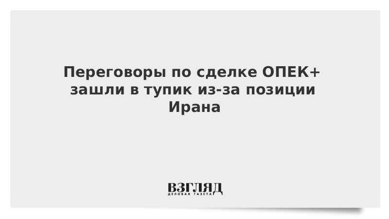 Переговоры по сделке ОПЕК+ зашли в тупик из-за позиции Ирана