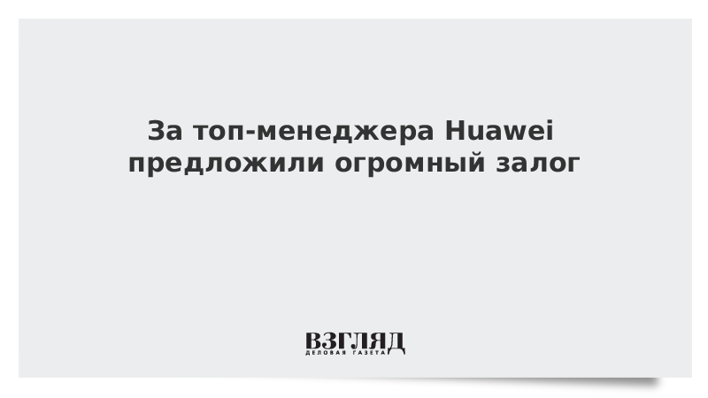 За топ-менеджера Huawei предложили огромный залог