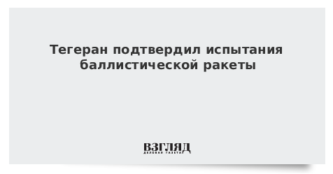 Тегеран подтвердил испытания баллистической ракеты