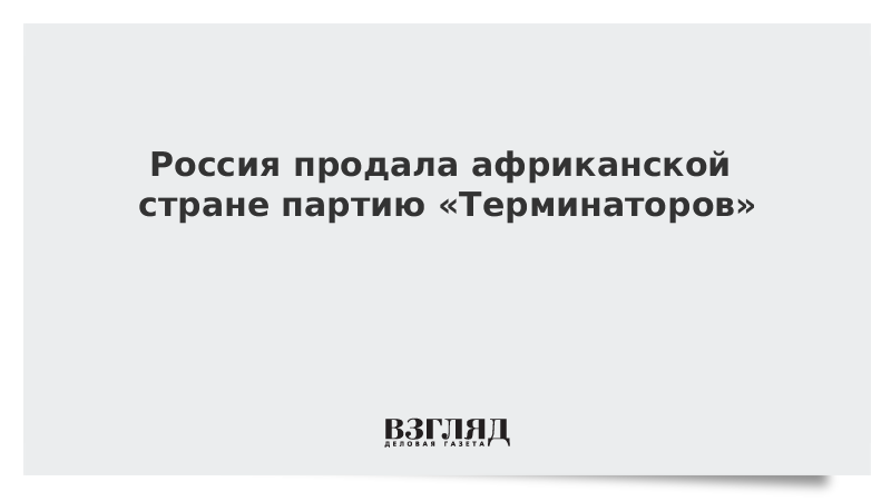 Россия продала африканской стране партию «Терминаторов»