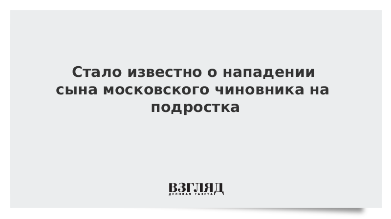 Стало известно о нападении сына московского чиновника на подростка