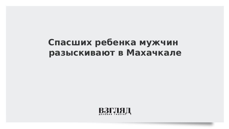 Спасших ребенка мужчин разыскивают в Махачкале