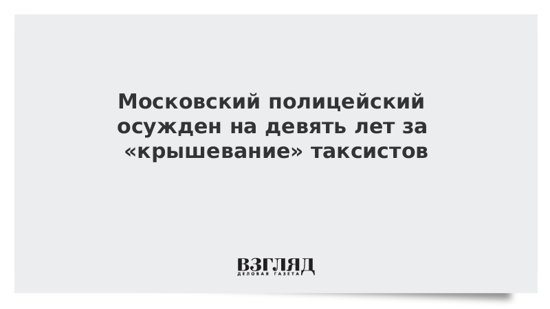 Московский полицейский осужден на девять лет за «крышевание» таксистов