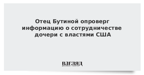 Отец Бутиной опроверг информацию о сотрудничестве дочери с властями США