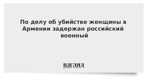 По делу об убийстве женщины в Армении задержан российский военный