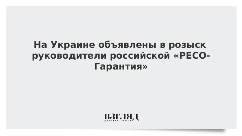 На Украине объявлены в розыск руководители российской «РЕСО-Гарантия»