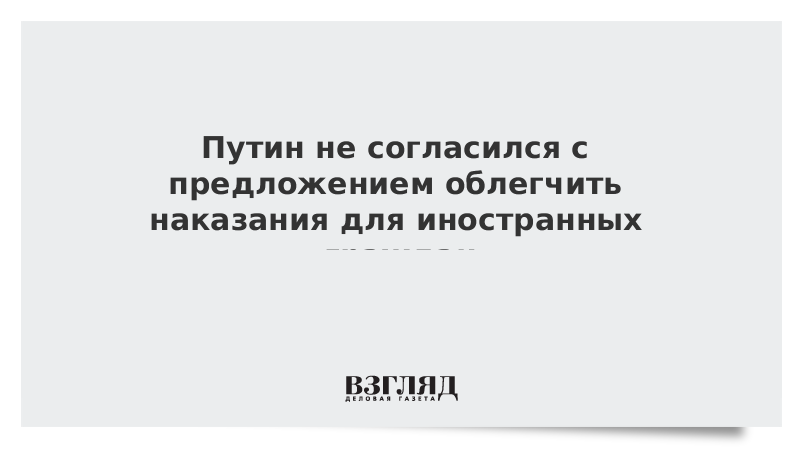 Путин не согласился с предложением облегчить наказания для иностранных граждан