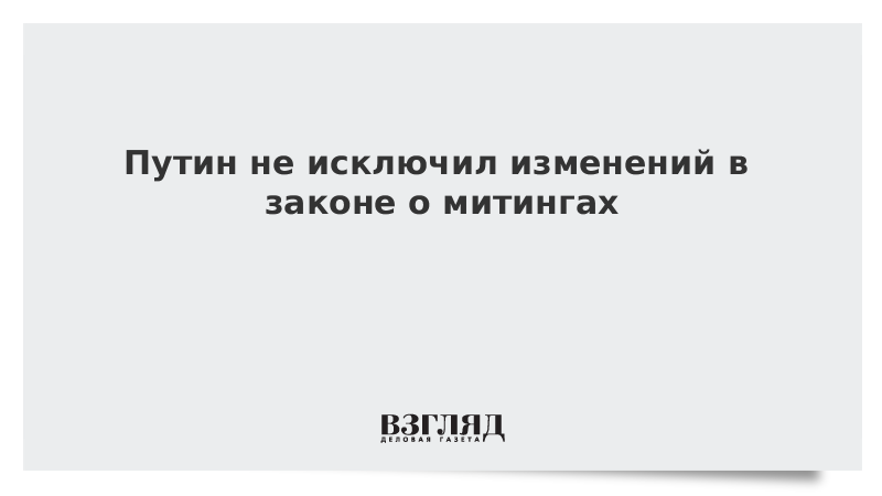 Путин не исключил изменений в законе о митингах